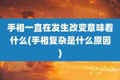 手相一直在发生改变意味着什么(手相复杂是什么原因)