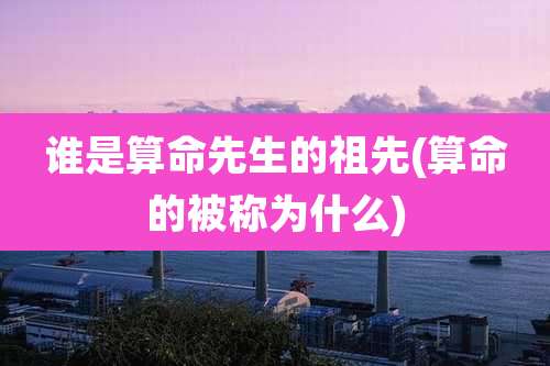 谁是算命先生的祖先(算命的被称为什么)