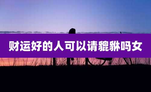财运好的人可以请貔貅吗女