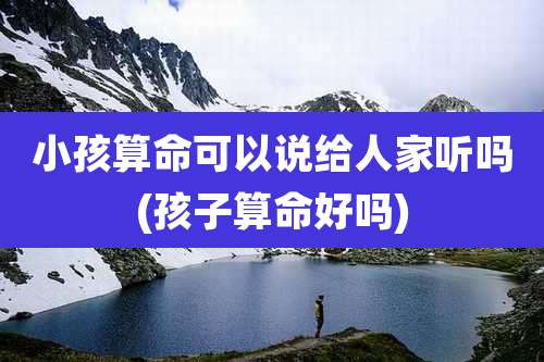 小孩算命可以说给人家听吗(孩子算命好吗)