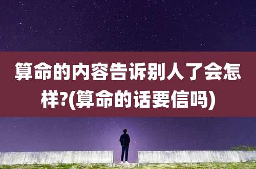 算命的内容告诉别人了会怎样?(算命的话要信吗)
