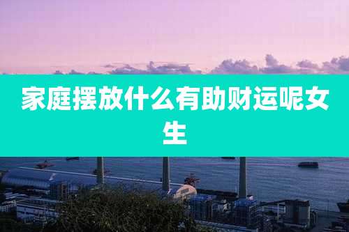 家庭摆放什么有助财运呢女生