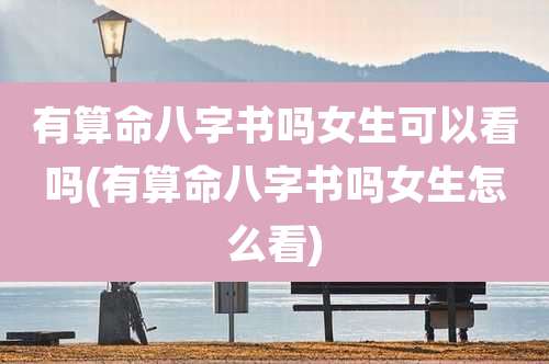 有算命八字书吗女生可以看吗(有算命八字书吗女生怎么看)