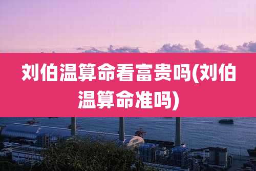 刘伯温算命看富贵吗(刘伯温算命准吗)