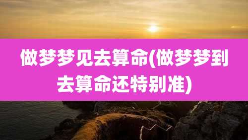 做梦梦见去算命(做梦梦到去算命还特别准)