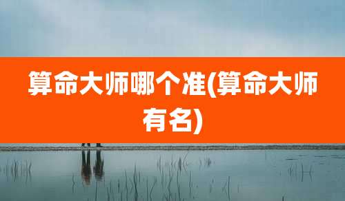 算命大师哪个准(算命大师有名)