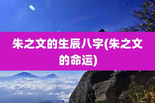 朱之文的生辰八字(朱之文的命运)