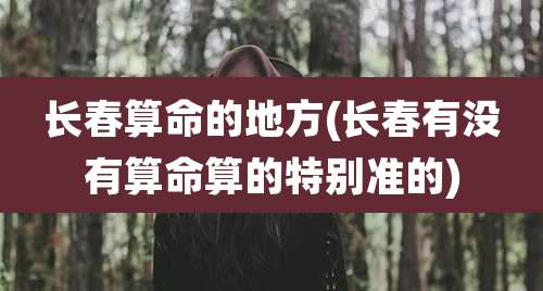 长春算命的地方(长春有没有算命算的特别准的)