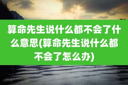 算命先生说什么都不会了什么意思(算命先生说什么都不会了怎么办)