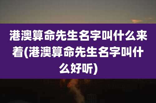 港澳算命先生名字叫什么来着(港澳算命先生名字叫什么好听)