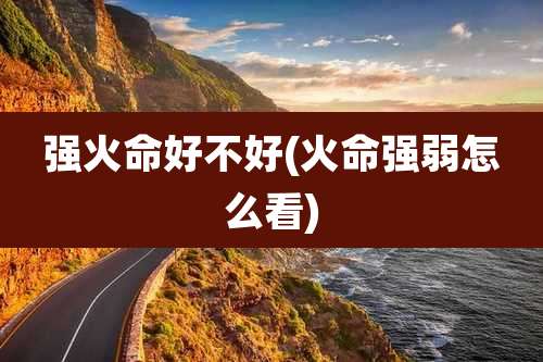 强火命好不好(火命强弱怎么看)