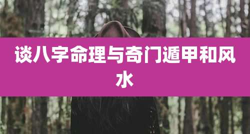谈八字命理与奇门遁甲和风水