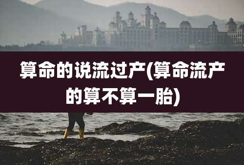 算命的说流过产(算命流产的算不算一胎)