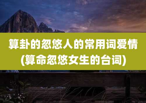 算卦的忽悠人的常用词爱情(算命忽悠女生的台词)