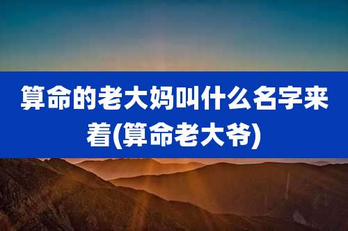 算命的老大妈叫什么名字来着(算命老大爷)