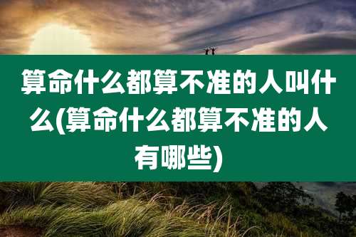 算命什么都算不准的人叫什么(算命什么都算不准的人有哪些)