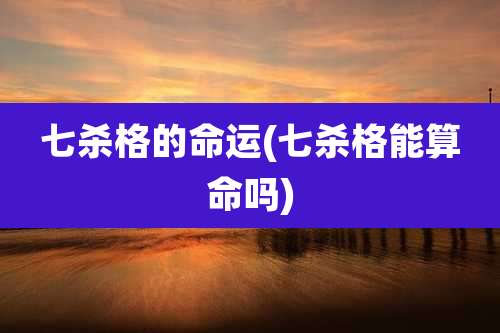 七杀格的命运(七杀格能算命吗)