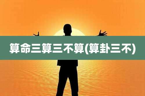 算命三算三不算(算卦三不)