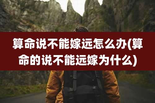 算命说不能嫁远怎么办(算命的说不能远嫁为什么)