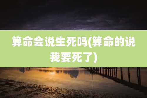算命会说生死吗(算命的说我要死了)