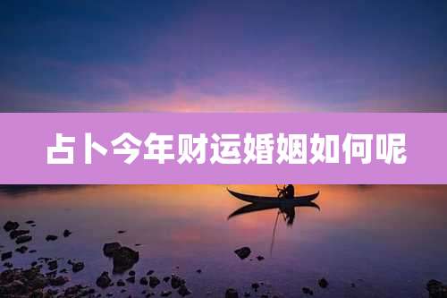 占卜今年财运婚姻如何呢