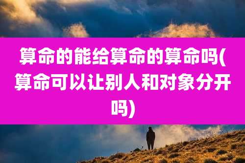 算命的能给算命的算命吗(算命可以让别人和对象分开吗)