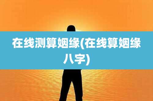 在线测算姻缘(在线算姻缘八字)