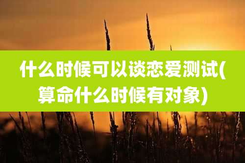 什么时候可以谈恋爱测试(算命什么时候有对象)