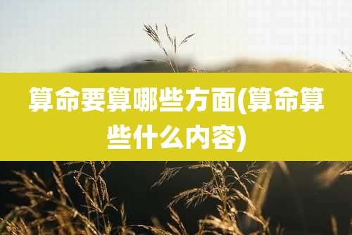 算命要算哪些方面(算命算些什么内容)