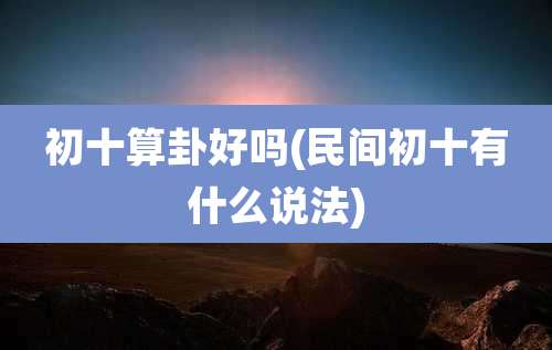 初十算卦好吗(民间初十有什么说法)