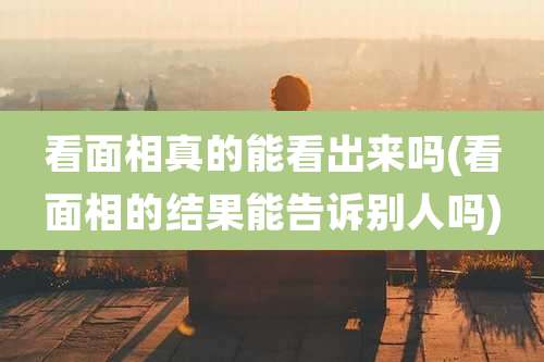 看面相真的能看出来吗(看面相的结果能告诉别人吗)