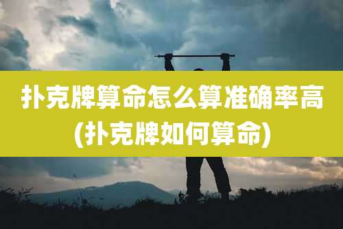 扑克牌算命怎么算准确率高(扑克牌如何算命)