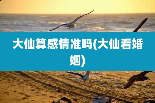 大仙算感情准吗(大仙看婚姻)