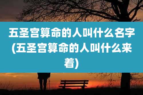 五圣宫算命的人叫什么名字(五圣宫算命的人叫什么来着)