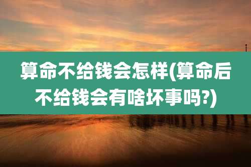 算命不给钱会怎样(算命后不给钱会有啥坏事吗?)