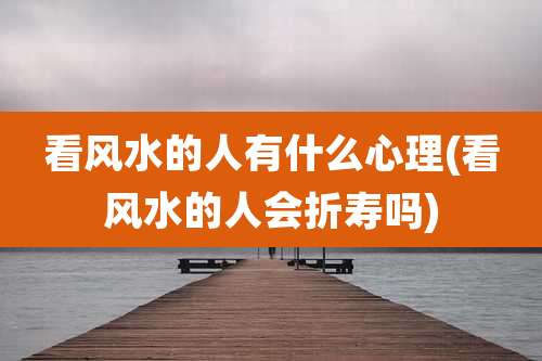 看风水的人有什么心理(看风水的人会折寿吗)