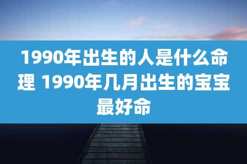 1990年出生的人是什么命理 1990年几月出生的宝宝最好命