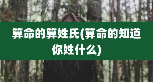 算命的算姓氏(算命的知道你姓什么)