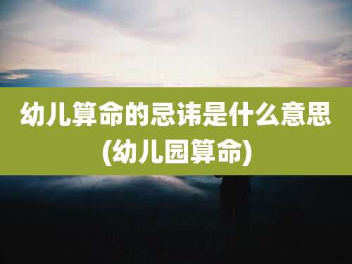 幼儿算命的忌讳是什么意思(幼儿园算命)