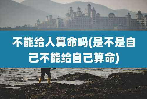 不能给人算命吗(是不是自己不能给自己算命)