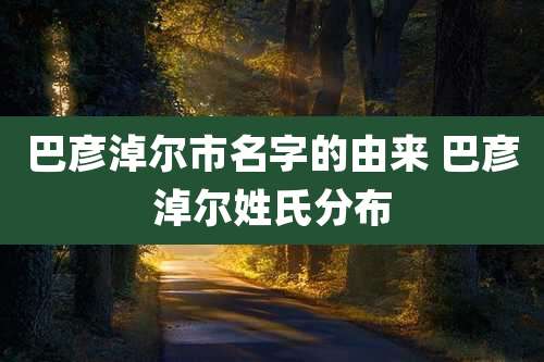 巴彦淖尔市名字的由来 巴彦淖尔姓氏分布