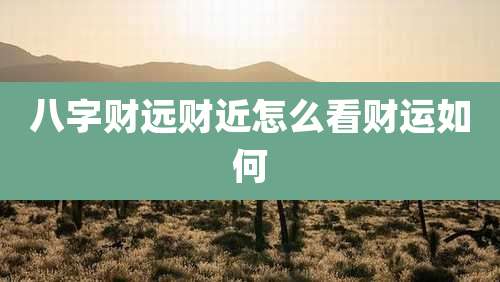 八字财远财近怎么看财运如何