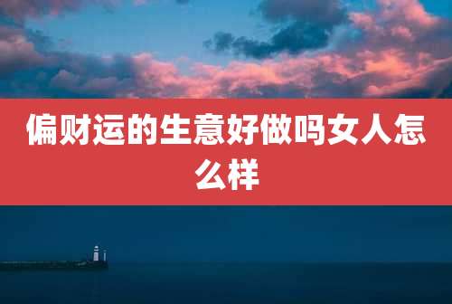 偏财运的生意好做吗女人怎么样