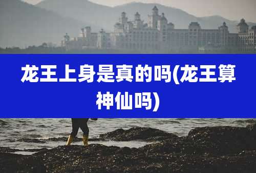 龙王上身是真的吗(龙王算神仙吗)