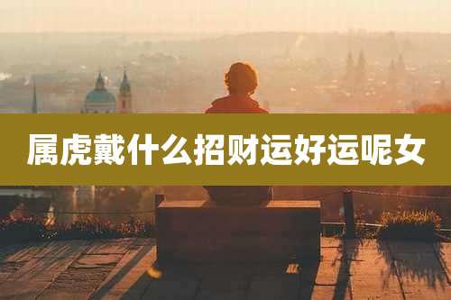 属虎戴什么招财运好运呢女