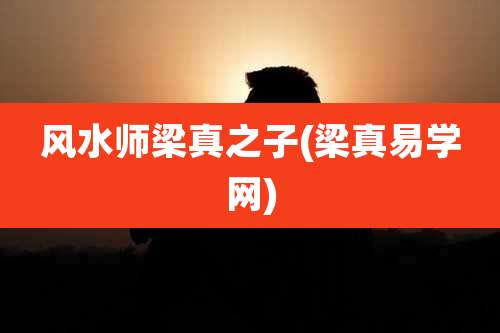 风水师梁真之子(梁真易学网)