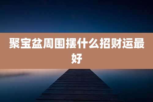 聚宝盆周围摆什么招财运最好
