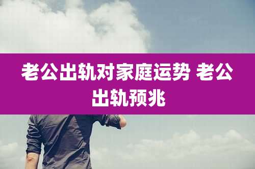 老公出轨对家庭运势 老公出轨预兆