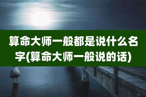 算命大师一般都是说什么名字(算命大师一般说的话)