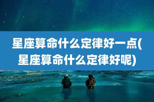 星座算命什么定律好一点(星座算命什么定律好呢)